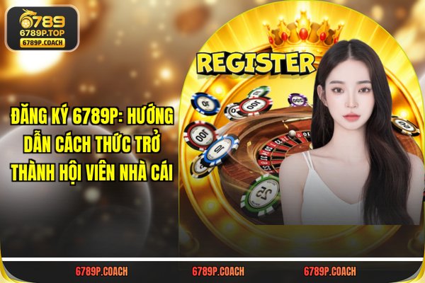 Đăng Ký 789P: Hướng Dẫn Cách Thức Trở Thành Hội Viên Nhà Cái