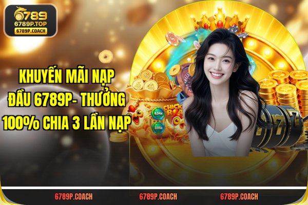 Khuyến Mãi Nạp Đầu 789P- Thưởng 100% Chia 3 Lần Nạp