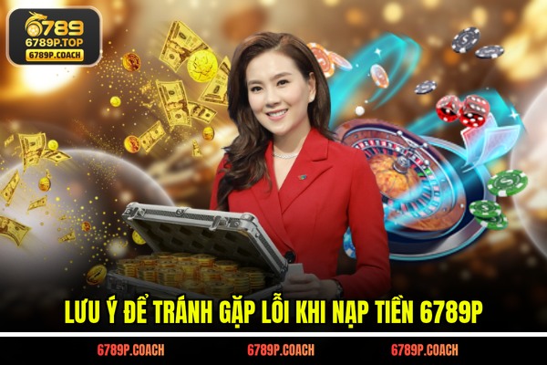 Lưu ý để tránh gặp lỗi khi nạp tiền 6789P Lưu ý để tránh gặp lỗi khi nạp tiền 6789P