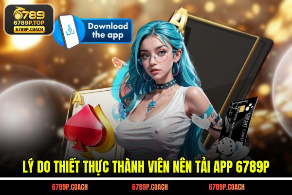 Lý do thiết thực thành viên nên tải app 6789P Lý do thiết thực thành viên nên tải app 6789P