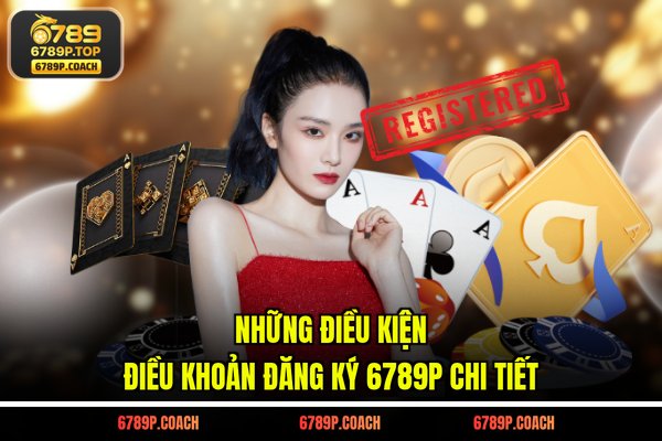 Những điều kiện điều khoản đăng ký 6789P chi tiết Những điều kiện điều khoản đăng ký 6789P chi tiết