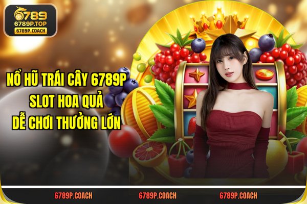 Nổ Hũ Trái Cây 789P - Slot Hoa Quả Dễ Chơi Thưởng Lớn