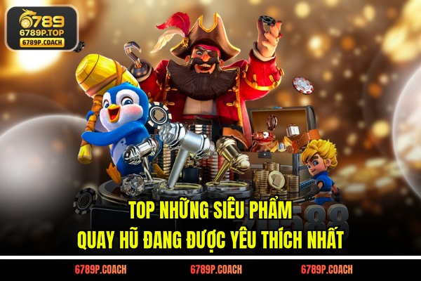 Top những siêu phẩm quay hũ đang được yêu thích nhất