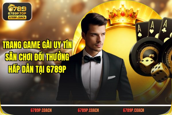 Trang game gài uy tín sân chơi đổi thưởng hấp dẫn tại 6789p