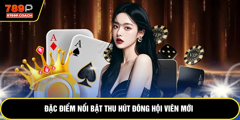 Đặc điểm nổi bật thu hút đông hội viên mới